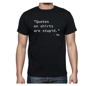 T-shirt - &quot;Quotes on shirts are stupid&quot; - Me