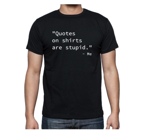 T-shirt - "Quotes on shirts are stupid" - Me